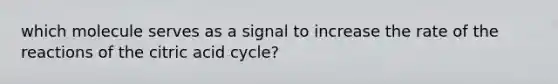 which molecule serves as a signal to increase the rate of the reactions of the citric acid cycle?