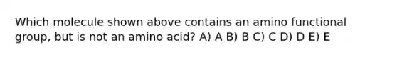 Which molecule shown above contains an amino functional group, but is not an amino acid? A) A B) B C) C D) D E) E