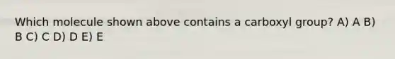 Which molecule shown above contains a carboxyl group? A) A B) B C) C D) D E) E
