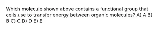 Which molecule shown above contains a functional group that cells use to transfer energy between <a href='https://www.questionai.com/knowledge/kjUwUacPFG-organic-molecules' class='anchor-knowledge'>organic molecules</a>? A) A B) B C) C D) D E) E
