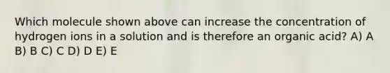 Which molecule shown above can increase the concentration of hydrogen ions in a solution and is therefore an organic acid? A) A B) B C) C D) D E) E