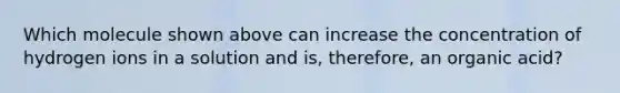 Which molecule shown above can increase the concentration of hydrogen ions in a solution and is, therefore, an organic acid?