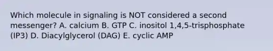 Which molecule in signaling is NOT considered a second messenger? A. calcium B. GTP C. inositol 1,4,5-trisphosphate (IP3) D. Diacylglycerol (DAG) E. cyclic AMP