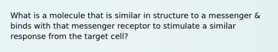 What is a molecule that is similar in structure to a messenger & binds with that messenger receptor to stimulate a similar response from the target cell?