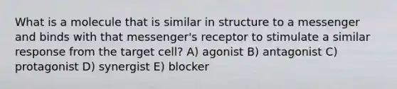 What is a molecule that is similar in structure to a messenger and binds with that messenger's receptor to stimulate a similar response from the target cell? A) agonist B) antagonist C) protagonist D) synergist E) blocker