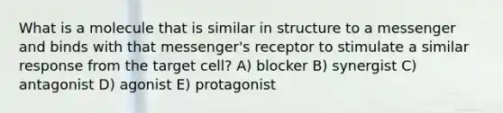 What is a molecule that is similar in structure to a messenger and binds with that messenger's receptor to stimulate a similar response from the target cell? A) blocker B) synergist C) antagonist D) agonist E) protagonist