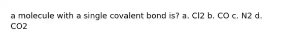 a molecule with a single covalent bond is? a. Cl2 b. CO c. N2 d. CO2