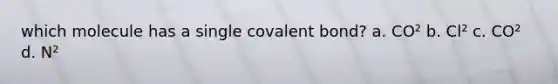 which molecule has a single covalent bond? a. CO² b. Cl² c. CO² d. N²