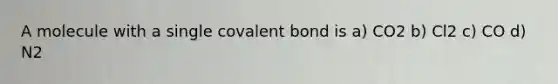 A molecule with a single covalent bond is a) CO2 b) Cl2 c) CO d) N2