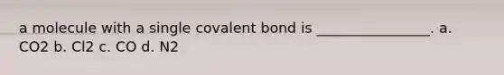 a molecule with a single covalent bond is ________________. a. CO2 b. Cl2 c. CO d. N2