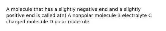 A molecule that has a slightly negative end and a slightly positive end is called a(n) A nonpolar molecule B electrolyte C charged molecule D polar molecule