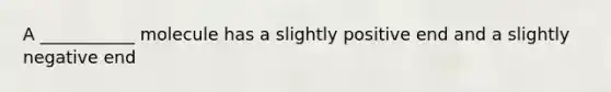 A ___________ molecule has a slightly positive end and a slightly negative end