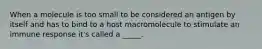 When a molecule is too small to be considered an antigen by itself and has to bind to a host macromolecule to stimulate an immune response it's called a _____.