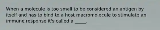 When a molecule is too small to be considered an antigen by itself and has to bind to a host macromolecule to stimulate an immune response it's called a _____.