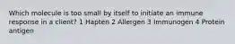 Which molecule is too small by itself to initiate an immune response in a client? 1 Hapten 2 Allergen 3 Immunogen 4 Protein antigen