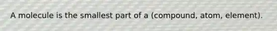 A molecule is the smallest part of a (compound, atom, element).