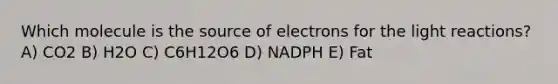 Which molecule is the source of electrons for the light reactions? A) CO2 B) H2O C) C6H12O6 D) NADPH E) Fat