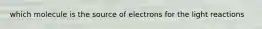 which molecule is the source of electrons for the light reactions