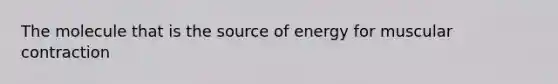 The molecule that is the source of energy for muscular contraction