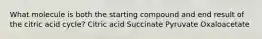 What molecule is both the starting compound and end result of the citric acid cycle? Citric acid Succinate Pyruvate Oxaloacetate