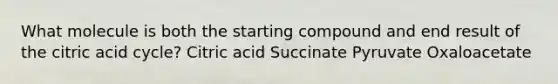 What molecule is both the starting compound and end result of the citric acid cycle? Citric acid Succinate Pyruvate Oxaloacetate