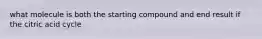 what molecule is both the starting compound and end result if the citric acid cycle