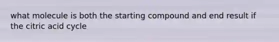 what molecule is both the starting compound and end result if the citric acid cycle