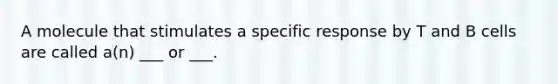 A molecule that stimulates a specific response by T and B cells are called a(n) ___ or ___.