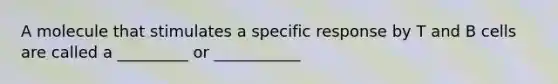 A molecule that stimulates a specific response by T and B cells are called a _________ or ___________