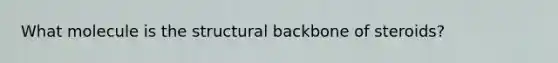 What molecule is the structural backbone of steroids?