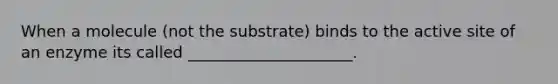 When a molecule (not the substrate) binds to the active site of an enzyme its called _____________________.