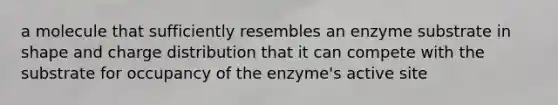 a molecule that sufficiently resembles an enzyme substrate in shape and charge distribution that it can compete with the substrate for occupancy of the enzyme's active site