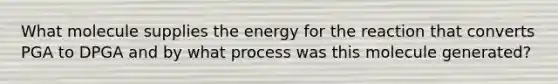 What molecule supplies the energy for the reaction that converts PGA to DPGA and by what process was this molecule generated?