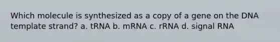 Which molecule is synthesized as a copy of a gene on the DNA template strand? a. tRNA b. mRNA c. rRNA d. signal RNA