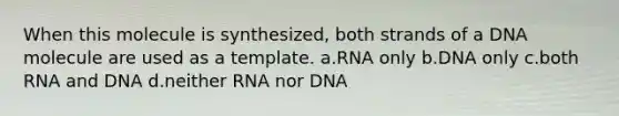 When this molecule is synthesized, both strands of a DNA molecule are used as a template. a.RNA only b.DNA only c.both RNA and DNA d.neither RNA nor DNA