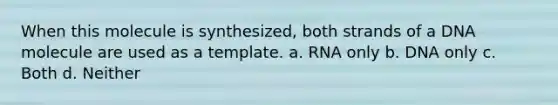 When this molecule is synthesized, both strands of a DNA molecule are used as a template. a. RNA only b. DNA only c. Both d. Neither