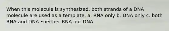 When this molecule is synthesized, both strands of a DNA molecule are used as a template. a. RNA only b. DNA only c. both RNA and DNA •neither RNA nor DNA