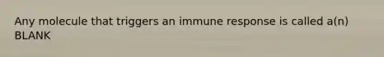 Any molecule that triggers an immune response is called a(n) BLANK