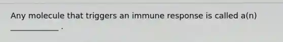 Any molecule that triggers an immune response is called a(n) ____________ .