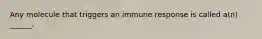 Any molecule that triggers an immune response is called a(n) ______.