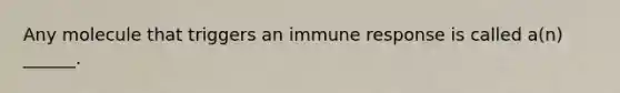 Any molecule that triggers an immune response is called a(n) ______.