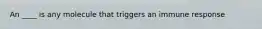 An ____ is any molecule that triggers an immune response