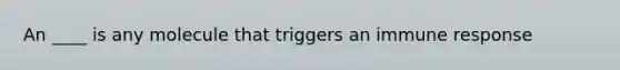 An ____ is any molecule that triggers an immune response