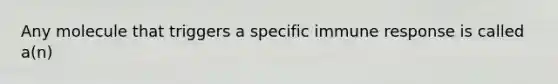 Any molecule that triggers a specific immune response is called a(n)