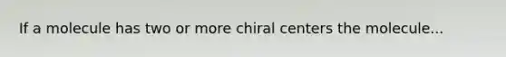 If a molecule has two or more chiral centers the molecule...