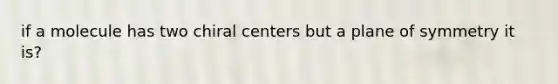 if a molecule has two chiral centers but a plane of symmetry it is?