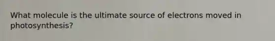 What molecule is the ultimate source of electrons moved in photosynthesis?