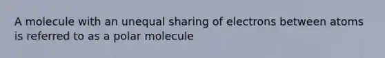 A molecule with an unequal sharing of electrons between atoms is referred to as a polar molecule