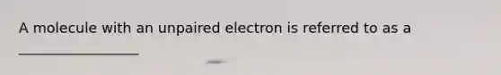 A molecule with an unpaired electron is referred to as a _________________