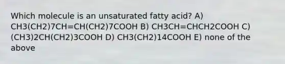 Which molecule is an unsaturated fatty acid? A) CH3(CH2)7CH=CH(CH2)7COOH B) CH3CH=CHCH2COOH C) (CH3)2CH(CH2)3COOH D) CH3(CH2)14COOH E) none of the above